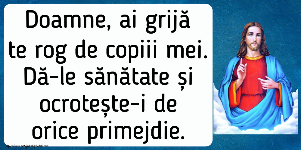 Doamne, ai grijă te rog de copiii mei. Dă-le sănătate și ocrotește-i de orice primejdie.