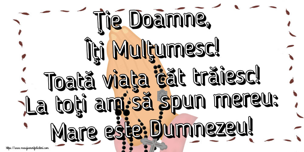 Religioase Ţie Doamne, Îţi Mulţumesc! Toată viaţa căt trăiesc! La toţi am să spun mereu: Mare este Dumnezeu!