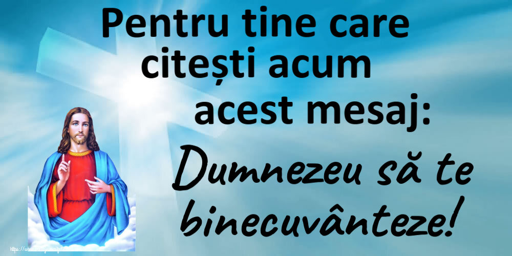 Pentru tine care citești acum acest mesaj: Dumnezeu să te binecuvânteze!