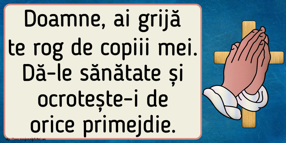 Religioase Doamne, ai grijă te rog de copiii mei. Dă-le sănătate și ocrotește-i de orice primejdie.
