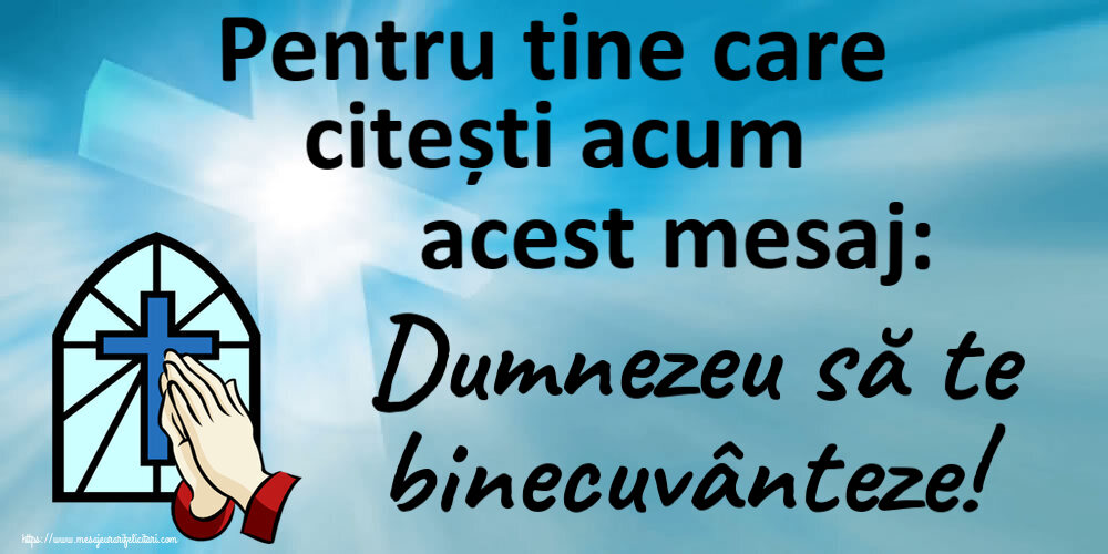 Religioase Pentru tine care citești acum acest mesaj: Dumnezeu să te binecuvânteze!