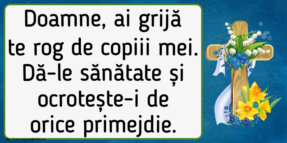 Religioase Doamne, ai grijă te rog de copiii mei. Dă-le sănătate și ocrotește-i de orice primejdie.