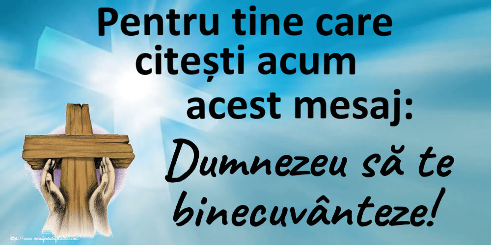Religioase Pentru tine care citești acum acest mesaj: Dumnezeu să te binecuvânteze!