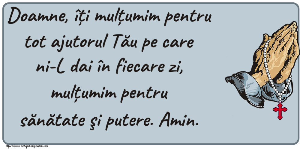 Religioase Doamne, îți mulțumim pentru tot ajutorul Tău pe care ni-L dai în fiecare zi, mulțumim pentru sănătate şi putere. Amin.