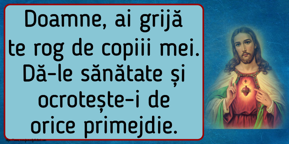 Doamne, ai grijă te rog de copiii mei. Dă-le sănătate și ocrotește-i de orice primejdie.