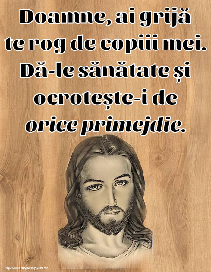 Doamne, ai grijă te rog de copiii mei. Dă-le sănătate și ocrotește-i de orice primejdie.
