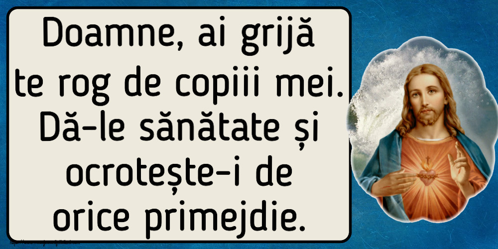 Doamne, ai grijă te rog de copiii mei. Dă-le sănătate și ocrotește-i de orice primejdie.