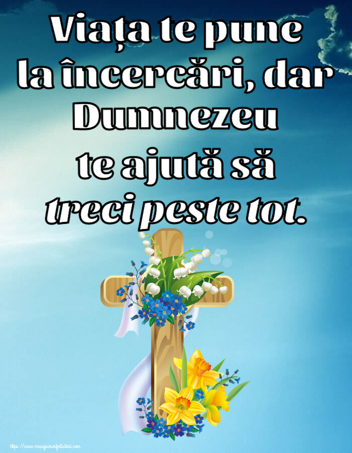 Viața te pune la încercări, dar Dumnezeu te ajută să treci peste tot.