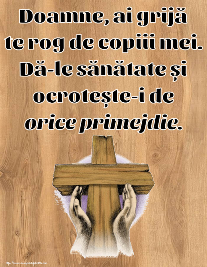 Doamne, ai grijă te rog de copiii mei. Dă-le sănătate și ocrotește-i de orice primejdie.