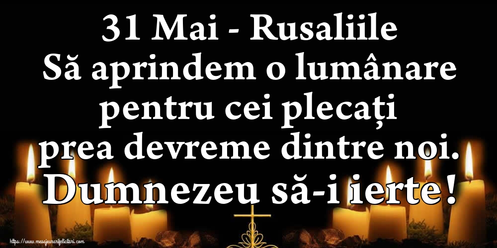 31 Mai - Rusaliile Să aprindem o lumânare pentru cei plecați prea devreme dintre noi. Dumnezeu să-i ierte!