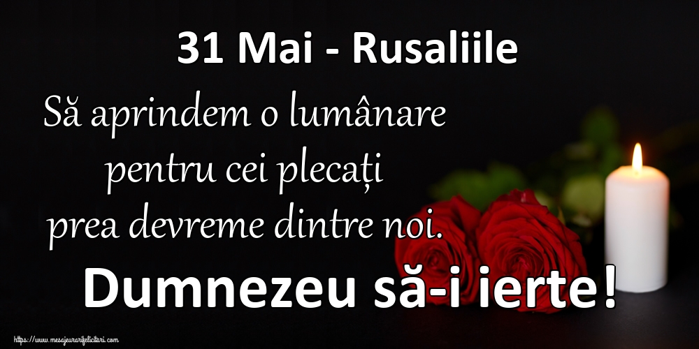 31 Mai - Rusaliile Să aprindem o lumânare pentru cei plecați prea devreme dintre noi. Dumnezeu să-i ierte!