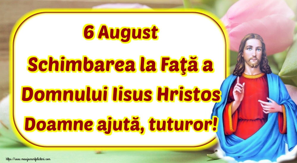 6 August Schimbarea la Faţă a Domnului Iisus Hristos Doamne ajută, tuturor!
