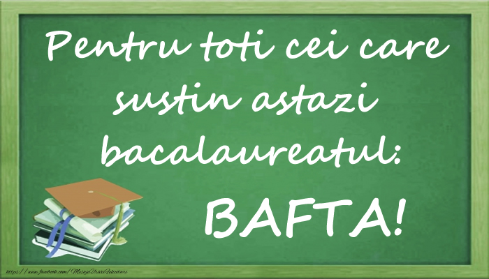 Scoala Pentru toti cei care sustin astazi bacalaureatul: BAFTA!