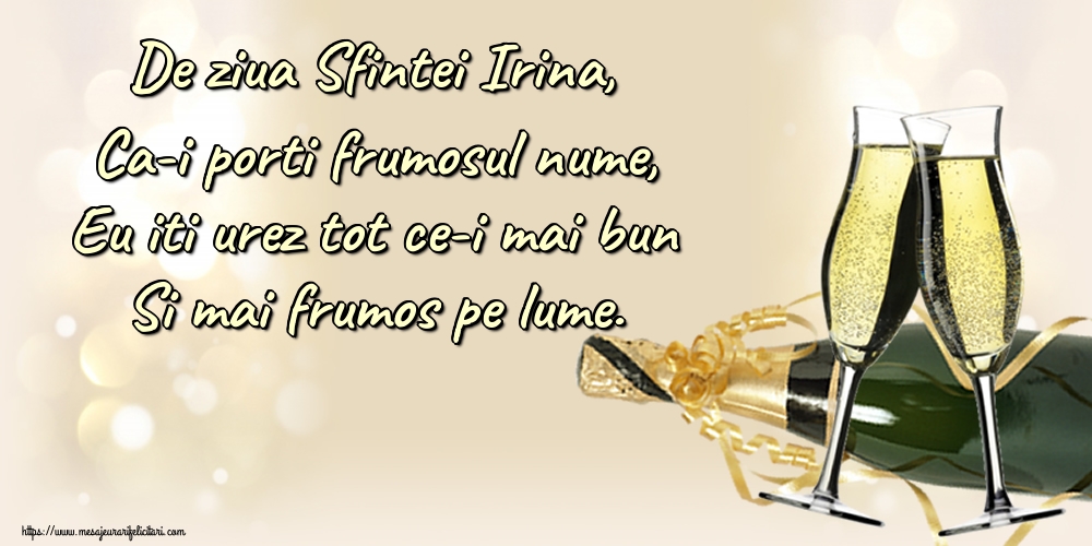 De ziua Sfintei Irina, Ca-i porti frumosul nume, Eu iti urez tot ce-i mai bun Si mai frumos pe lume.