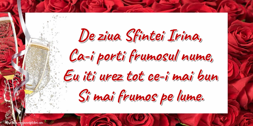 De ziua Sfintei Irina, Ca-i porti frumosul nume, Eu iti urez tot ce-i mai bun Si mai frumos pe lume.