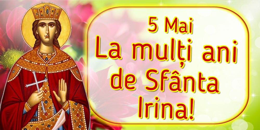 Sfanta Irina 5 Mai La mulți ani de Sfânta Irina!