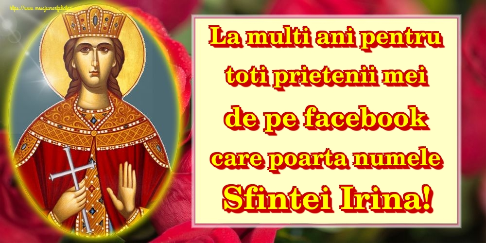 La multi ani pentru toti prietenii mei de pe facebook care poarta numele Sfintei Irina!