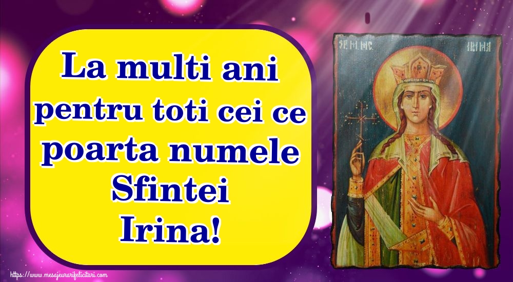 La multi ani pentru toti cei ce poarta numele Sfintei Irina!