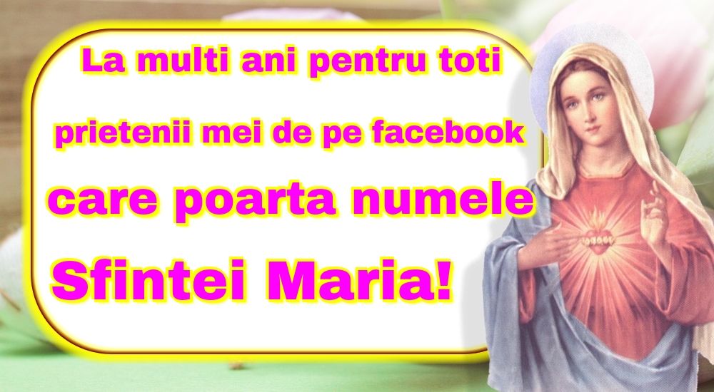 La multi ani pentru toti prietenii mei de pe facebook care poarta numele Sfintei Maria!