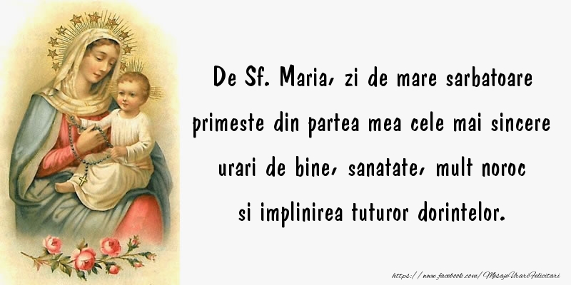 Sfanta Maria Mare De Sf. Maria, zi de mare sarbatoare primeste din partea mea cele mai sincere urari de bine, sanatate, mult noroc si implinirea tuturor dorintelor.