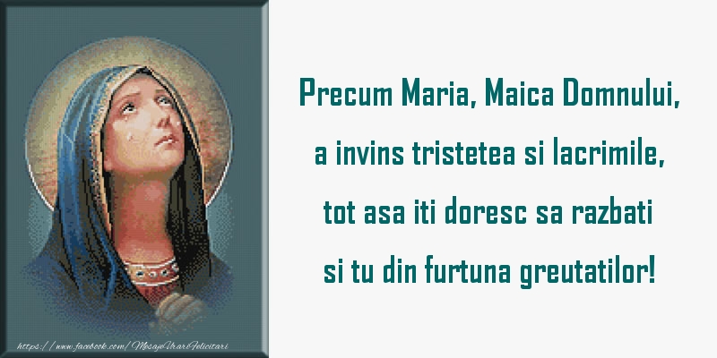 Sfanta Maria Mare Precum Maria, Maica Domnului, a invins tristetea si lacrimile, tot asa iti doresc sa razbati si tu din furtuna greutatilor!