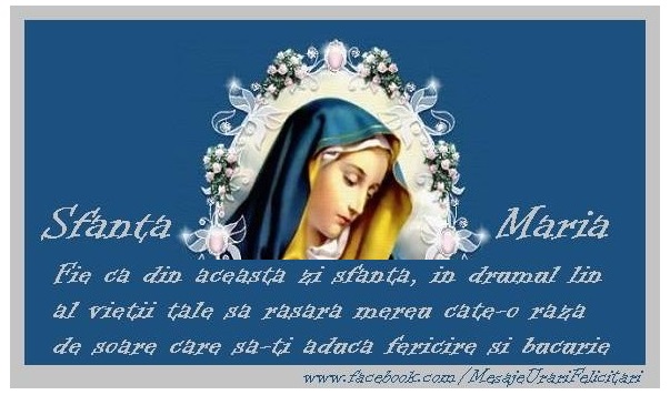 Felicitari de Sfanta Maria cu Fecioara Maria - Fie ca din aceasta zi sfanta, in drumul lin al vietii tale sa rasara mereu cate-o raza de soare care sa-ti aduca fericire si bucurie.
