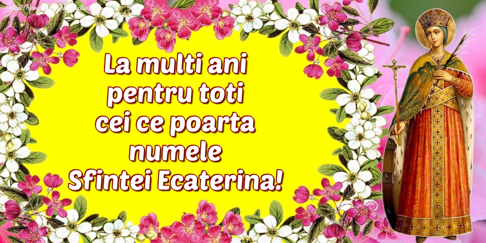 La multi ani pentru toti cei ce poarta numele Sfintei Ecaterina!