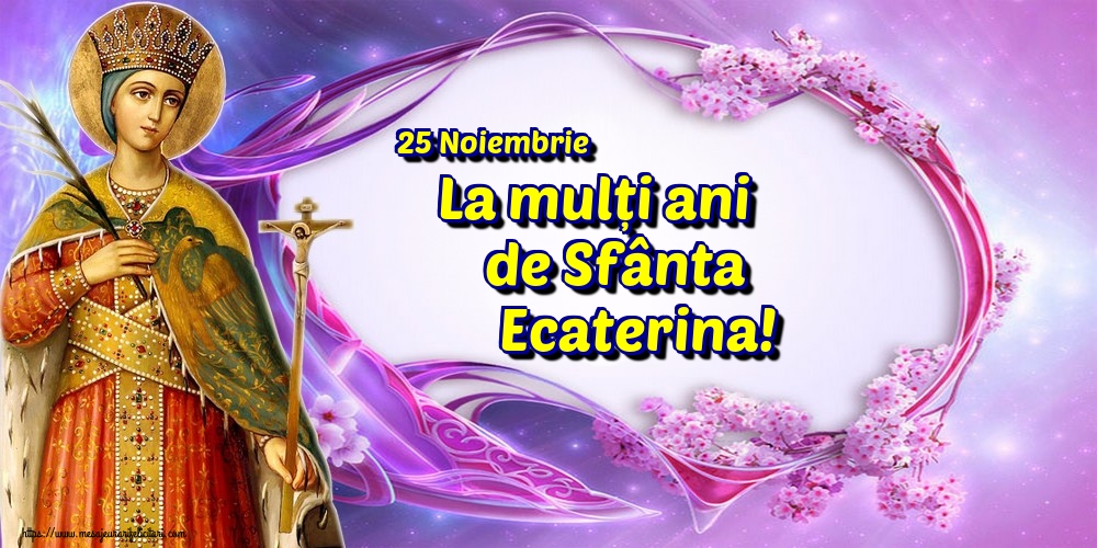 25 Noiembrie La mulți ani de Sfânta Ecaterina!