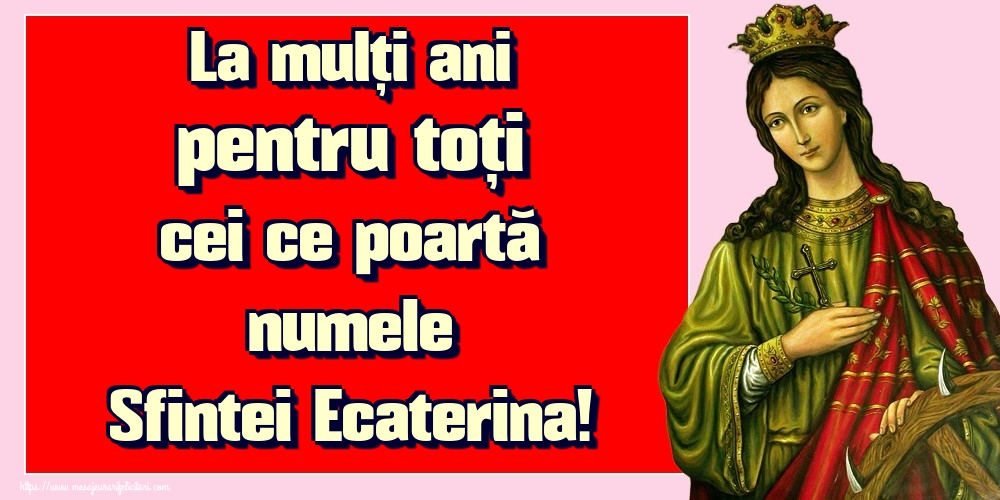 La mulți ani pentru toți cei ce poartă numele Sfintei Ecaterina!
