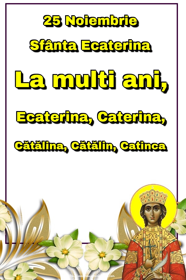 25 Noiembrie Sfânta Ecaterina La multi ani, Ecaterina, Caterina, Cătălina, Cătălin, Catinca
