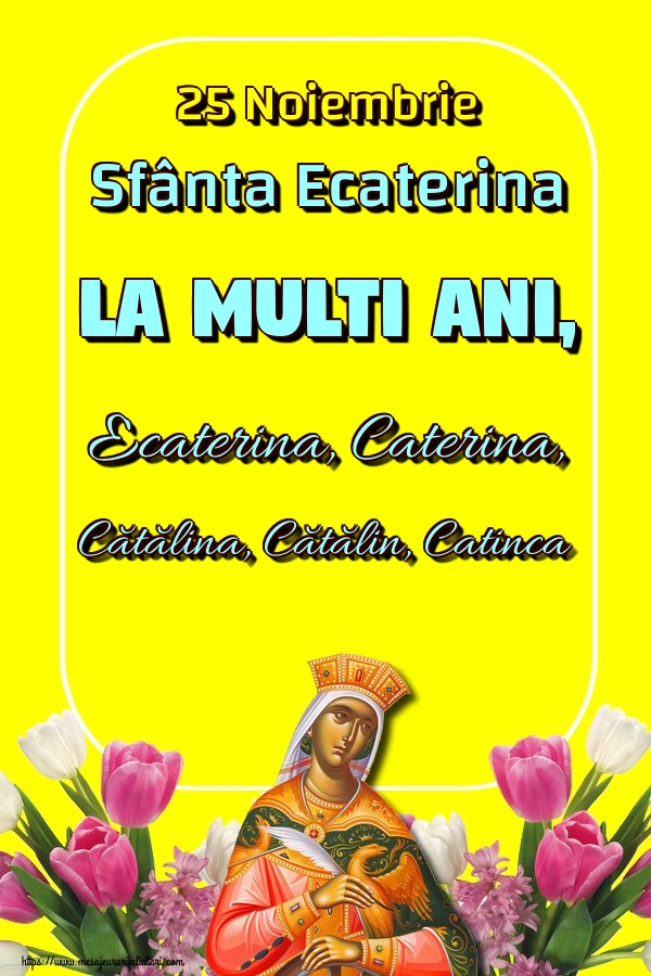 25 Noiembrie Sfânta Ecaterina La multi ani, Ecaterina, Caterina, Cătălina, Cătălin, Catinca