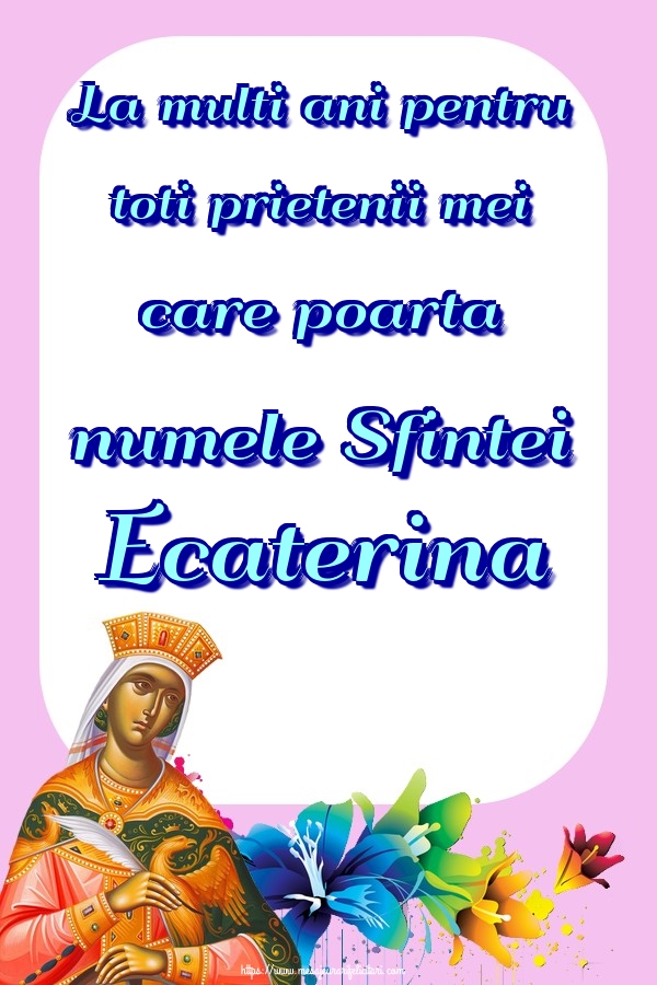 La multi ani pentru toti prietenii mei care poarta numele Sfintei Ecaterina