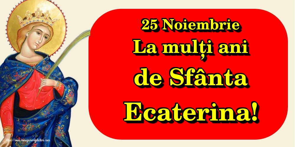 25 Noiembrie La mulți ani de Sfânta Ecaterina!