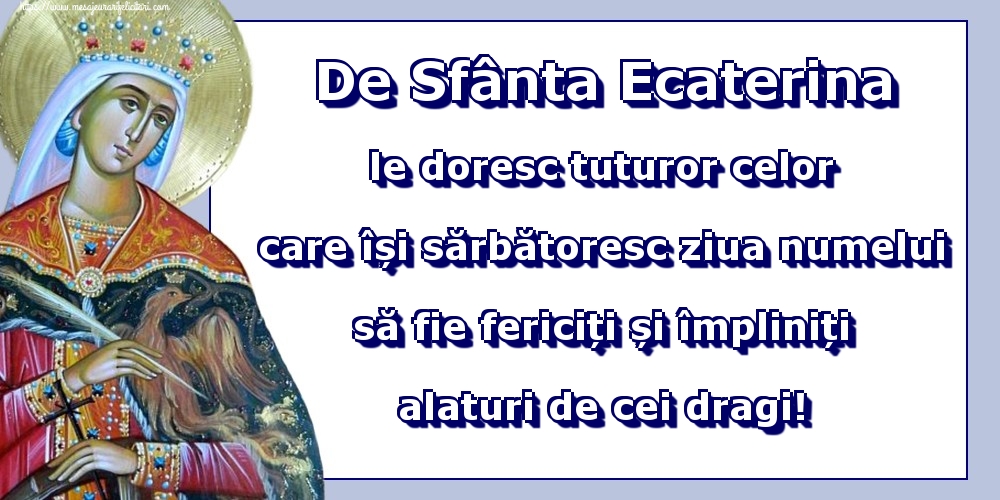 Felicitari de Sfanta Ecaterina - De Sfânta Ecaterina le doresc tuturor celor care își sărbătoresc ziua numelui să fie fericiți și împliniți alaturi de cei dragi! - mesajeurarifelicitari.com