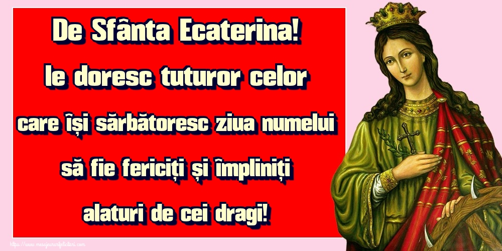 Felicitari de Sfanta Ecaterina - De Sfânta Ecaterina! le doresc tuturor celor care își sărbătoresc ziua numelui să fie fericiți și împliniți alaturi de cei dragi! - mesajeurarifelicitari.com