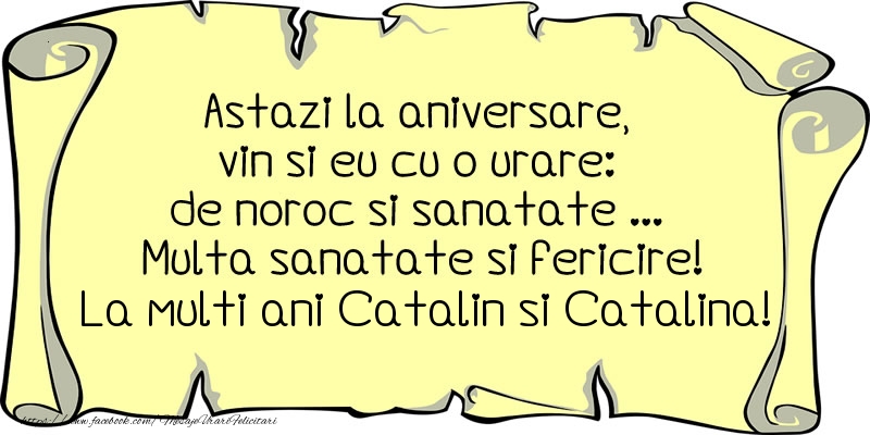 Astazi la aniversare, vin si eu cu o urare: de noroc si sanatate ... Multa sanatate si fericire! La multi ani Catalin si Catalina!