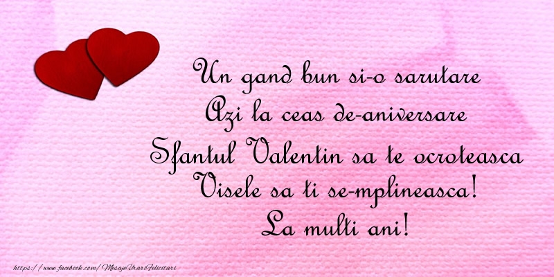 Un gand bun si-o sarutare Azi la ceas de-aniversare Sfantul Valentin Visele sa ti se-mplineasca! La multi ani!