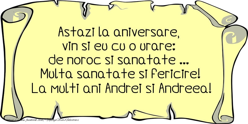 Astazi la aniversare, vin si eu cu o urare: de noroc si sanatate ... Multa sanatate si fericire! La multi ani Andrei si Andreea!