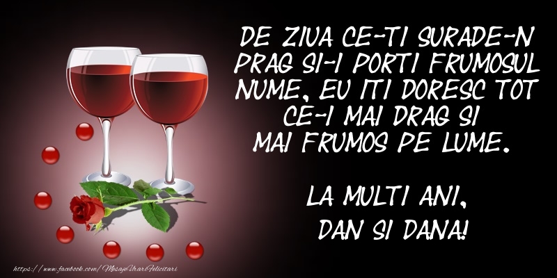 De ziua ce-ti surade-n prag Si-i porti frumosul nume, Eu iti doresc tot ce-i mai drag Si mai frumos pe lume. La multi ani, Dan si Dana!