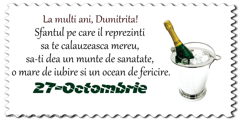 La multi ani, Dumitrita! Sfantul pe care il reprezinti  sa te calauzeasca mereu,  sa-ti dea un munte de sanatate,  o mare de iubire si un ocean de fericire. 27-Octombrie -