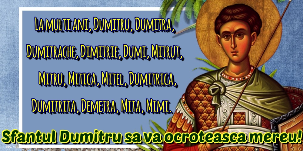 La multi ani, Dumitru, Dumitra, Dumitrache, Dimitrie, Dumi, Mitrut, Mitru, Mitica, Mitel, Dumitrica, Dumitrita, Demetra, Mita, Mimi. Sfantul Dumitru sa va ocroteasca mereu!