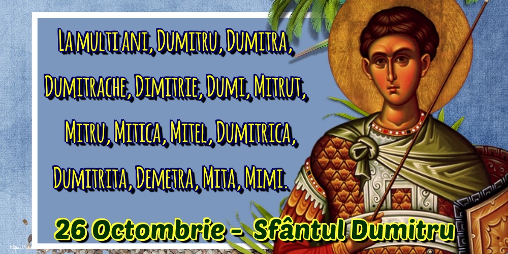 La multi ani, Dumitru, Dumitra, Dumitrache, Dimitrie, Dumi, Mitrut, Mitru, Mitica, Mitel, Dumitrica, Dumitrita, Demetra, Mita, Mimi. 26 Octombrie -  Sfântul Dumitru
