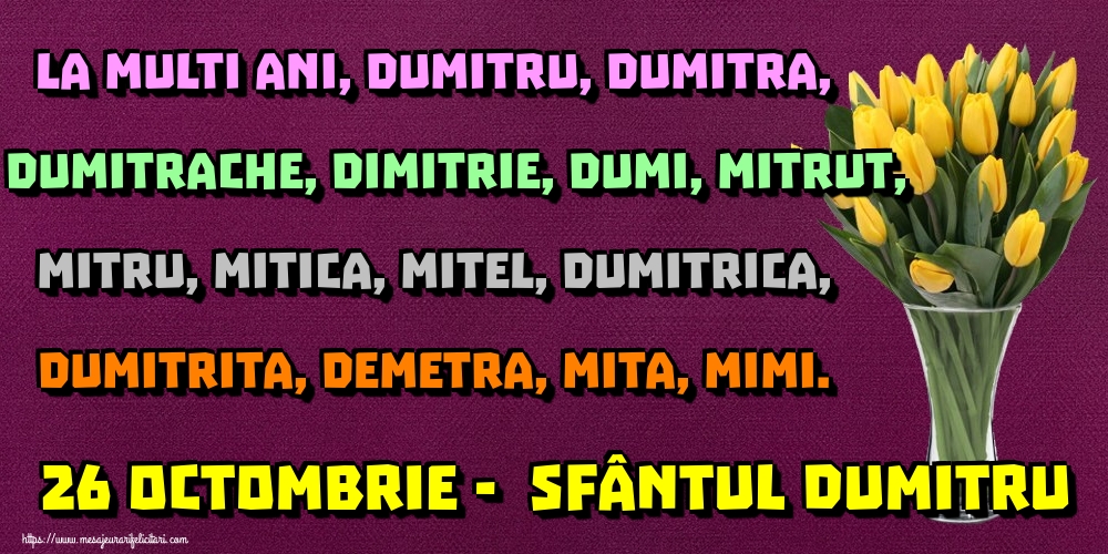 La multi ani, Dumitru, Dumitra, Dumitrache, Dimitrie, Dumi, Mitrut, Mitru, Mitica, Mitel, Dumitrica, Dumitrita, Demetra, Mita, Mimi. 26 Octombrie -  Sfântul Dumitru
