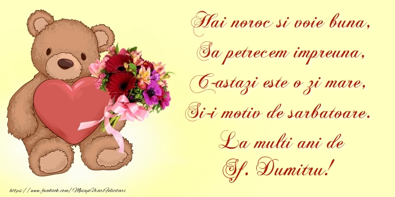 Hai noroc si voie buna, Sa petrecem impreuna, C-astazi este o zi mare, Si-i motiv de sarbatoare. La multi ani de Sf. Dumitru!