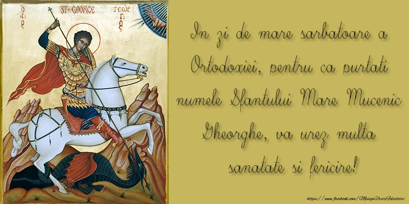 In zi de mare sarbatoare a Ortodoxiei, pentru ca purtati numele Sfantului Mare Mucenic Gheorghe, va urez multa sanatate si fericire!