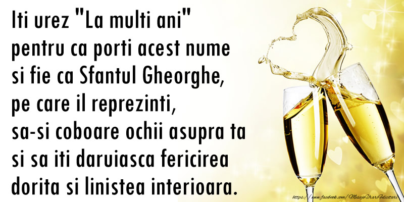 Iti urez La multi ani pentru ca porti acest nume si fie ca Sfantul Gheorghe, pe care il reprezinti,  sa-si coboare ochii asupra ta si sa iti daruiasca fericirea  dorita si linistea interioara.