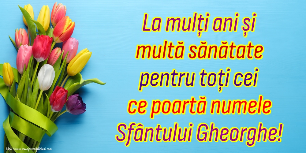 La mulți ani și multă sănătate pentru toți cei ce poartă numele Sfântului Gheorghe!