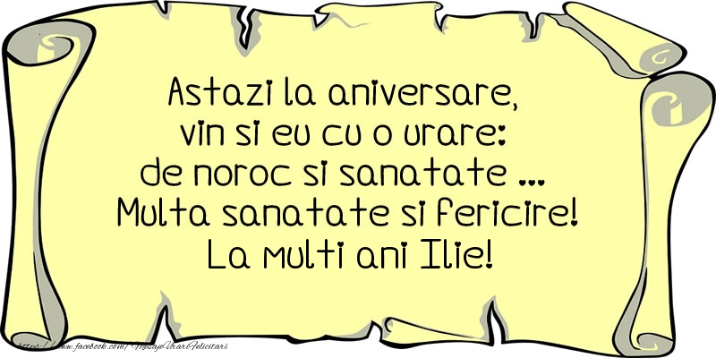 Astazi la aniversare, vin si eu cu o urare: de noroc si sanatate ... Multa sanatate si fericire! La multi ani Ilie!