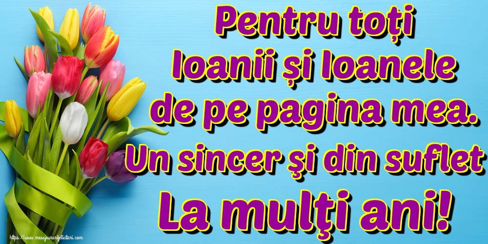 Pentru toți Ioanii și Ioanele de pe pagina mea. Un sincer şi din suflet La mulţi ani!