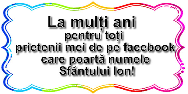 La mulţi ani   pentru toţi  prietenii mei de pe facebook care poartă numele Sfăntului Ion!